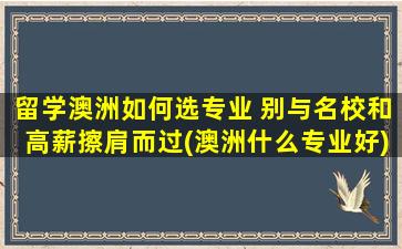 留学澳洲如何选专业 别与名校和高薪擦肩而过(澳洲什么专业好)